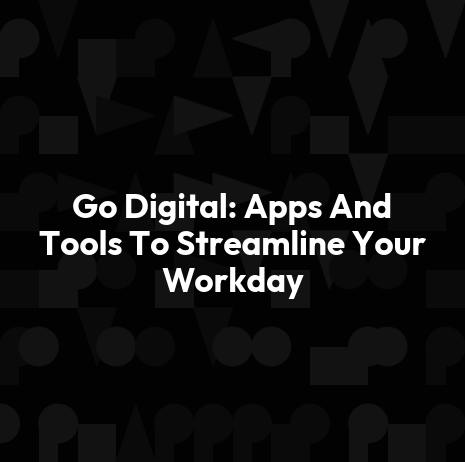 Go Digital: Apps And Tools To Streamline Your Workday
