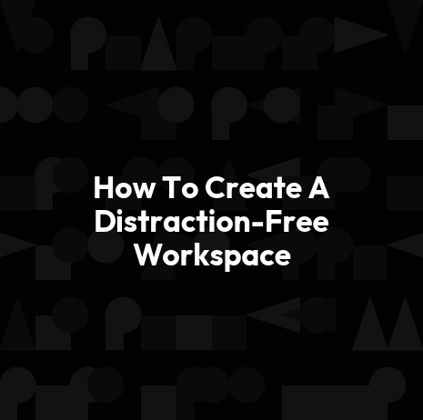 How To Create A Distraction-Free Workspace