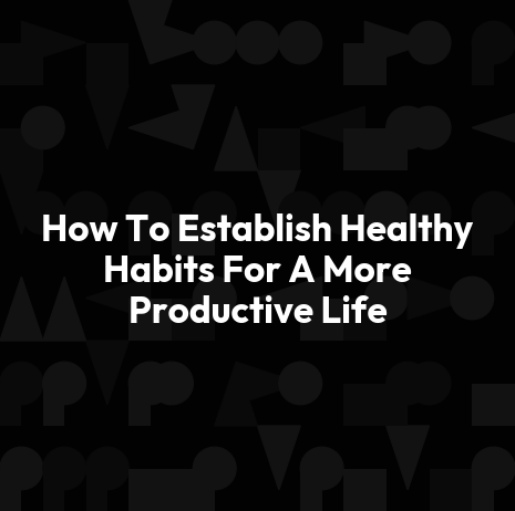 How To Establish Healthy Habits For A More Productive Life