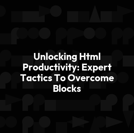 Unlocking Html Productivity: Expert Tactics To Overcome Blocks