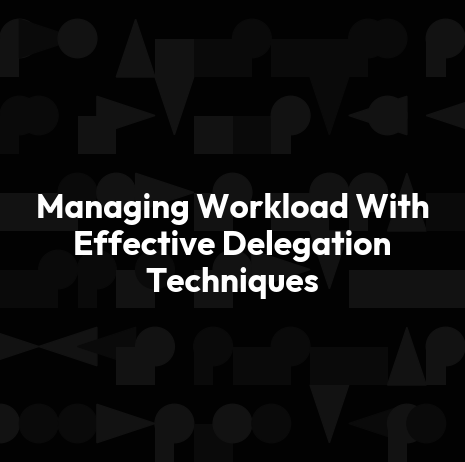Managing Workload With Effective Delegation Techniques