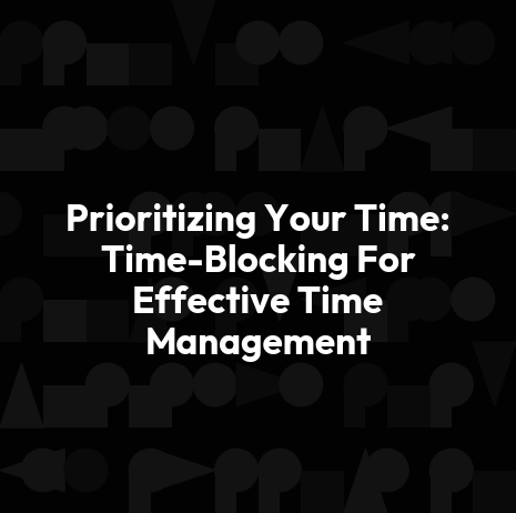 Prioritizing Your Time: Time-Blocking For Effective Time Management