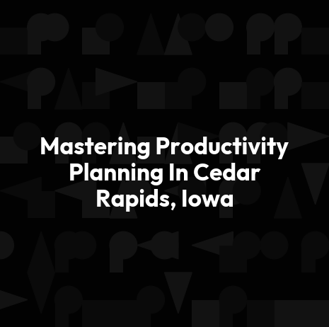 Mastering Productivity Planning In Cedar Rapids, Iowa