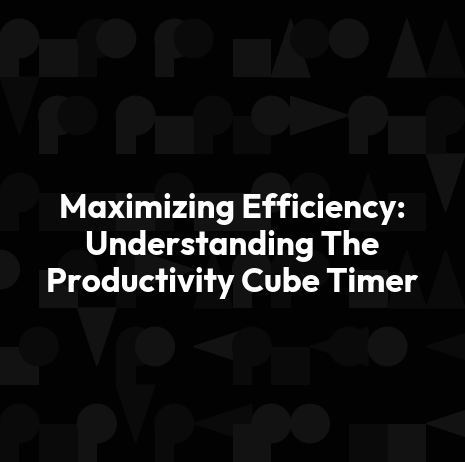 Maximizing Efficiency: Understanding The Productivity Cube Timer