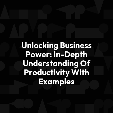 Unlocking Business Power: In-Depth Understanding Of Productivity With Examples