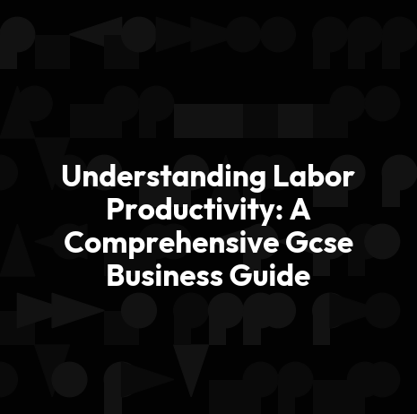 Understanding Labor Productivity: A Comprehensive Gcse Business Guide