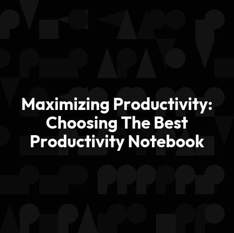Maximizing Productivity: Choosing The Best Productivity Notebook