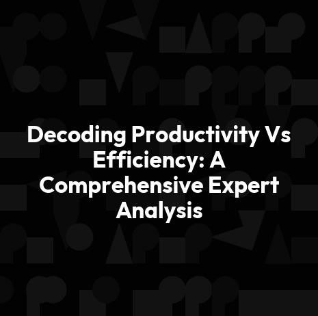 Decoding Productivity Vs Efficiency: A Comprehensive Expert Analysis