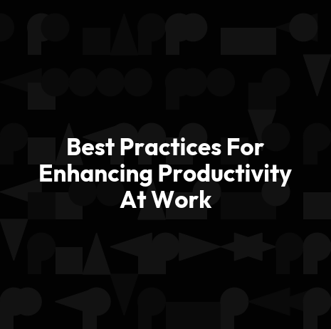 Best Practices For Enhancing Productivity At Work