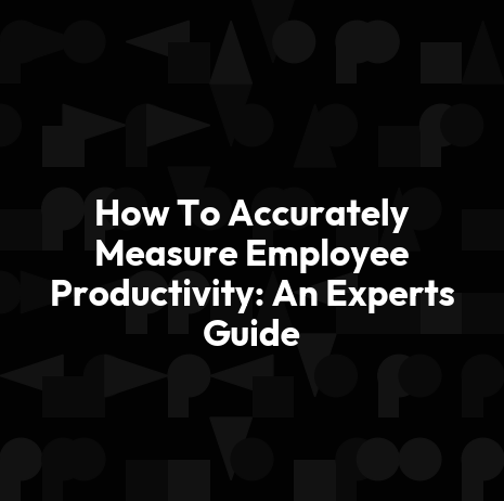How To Accurately Measure Employee Productivity: An Experts Guide