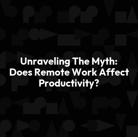Unraveling The Myth: Does Remote Work Affect Productivity?