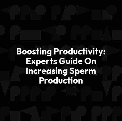Boosting Productivity: Experts Guide On Increasing Sperm Production