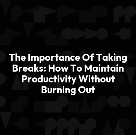The Importance Of Taking Breaks: How To Maintain Productivity Without Burning Out
