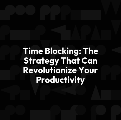 Time Blocking: The Strategy That Can Revolutionize Your Productivity