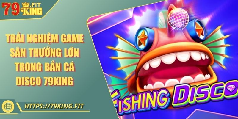 Trải Nghiệm Game Săn Thưởng Lớn Trong Bắn Cá Disco 79KING