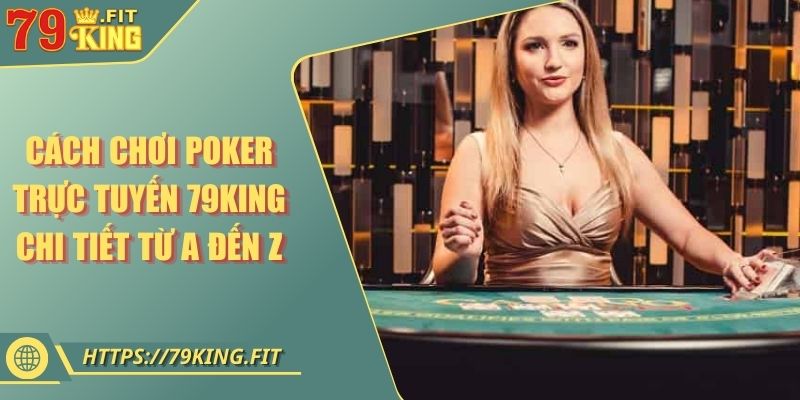 Cách Chơi Poker Trực Tuyến 79KING Chi Tiết Từ A Đến Z