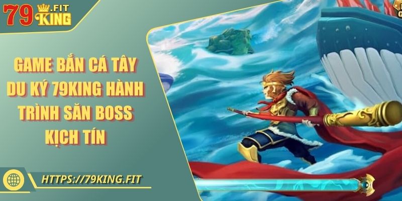 Game Bắn Cá Tây Du Ký 79KING Hành Trình Săn Boss Kịch Tính