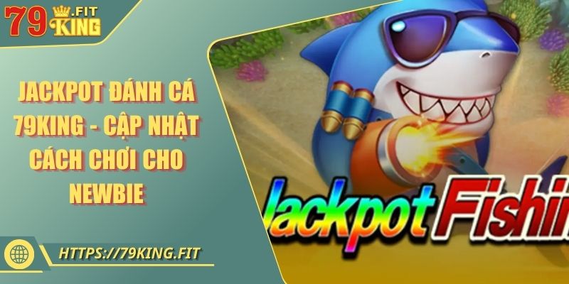 Jackpot Đánh Cá 79KING - Cập Nhật Cách Chơi Cho Newbie