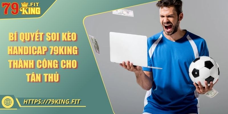 Bí Quyết Soi Kèo Handicap 79KING Thành Công Cho Tân Thủ