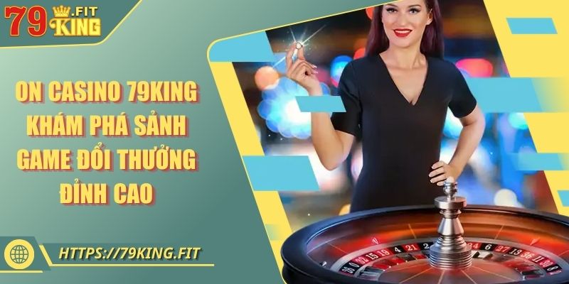 ON Casino 79KING - Khám Phá Sảnh Game Đổi Thưởng Đỉnh Cao