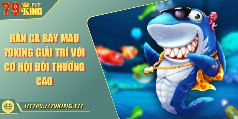 Bắn Cá Bảy Màu 79KING Giải Trí Với Cơ Hội Đổi Thưởng Cao