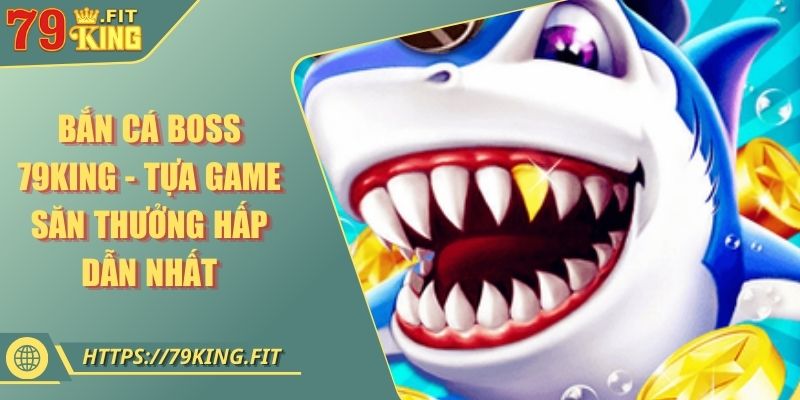 Bắn Cá Boss 79KING - Tựa Game Săn Thưởng Hấp Dẫn Nhất