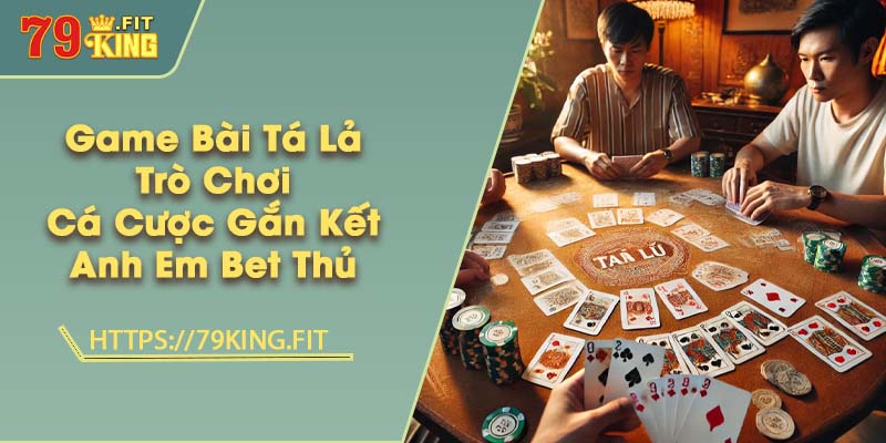 Game Bài Tá Lả - Trò Chơi Cá Cược Gắn Kết Anh Em Bet Thủ