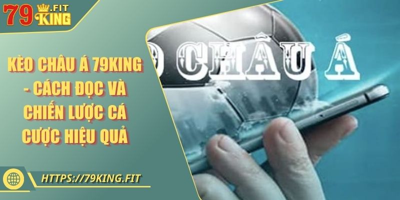 Kèo Châu Á 79KING - Cách Đọc Và Chiến Lược Cá Cược Hiệu Quả