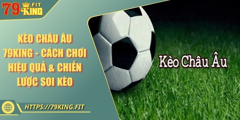 Kèo Châu Âu 79KING - Cách Chơi Hiệu Quả & Chiến Lược Soi Kèo