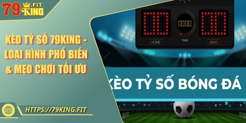 Kèo Tỷ Số 79KING - Loại Hình Phổ Biến & Mẹo Chơi Tối Ưu