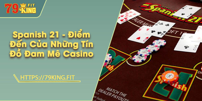 Spanish 21 - Điểm Đến Của Những Tín Đồ Đam Mê Casino